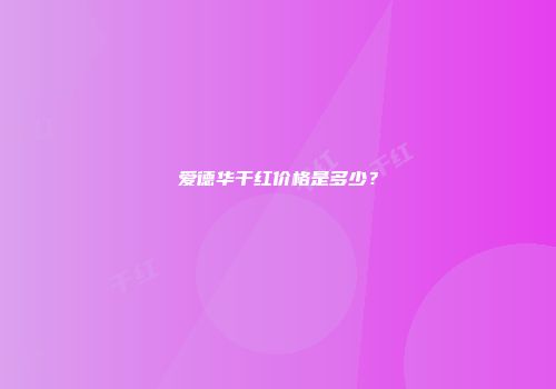 爱德华干红价格是多少？