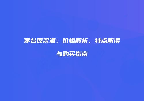 茅台原浆酒：价格解析、特点解读与购买指南