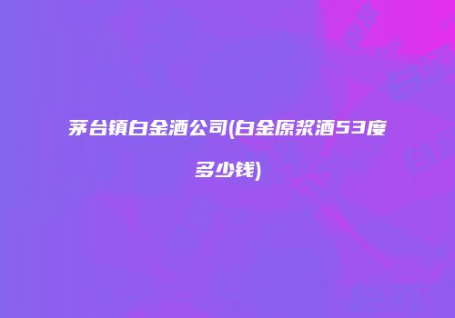茅台镇白金酒公司(白金原浆酒53度多少钱)