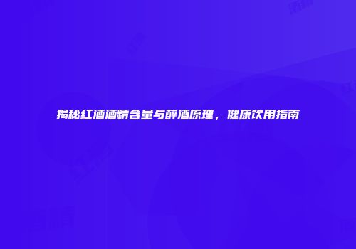 揭秘红酒酒精含量与醉酒原理，健康饮用指南