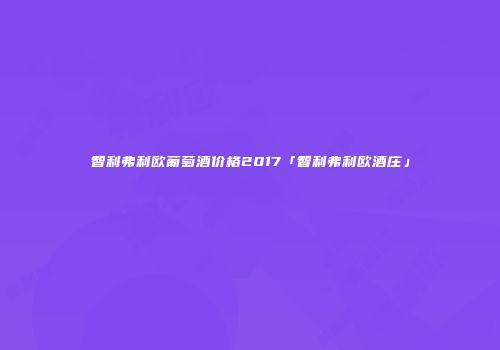 智利弗利欧葡萄酒价格2017「智利弗利欧酒庄」