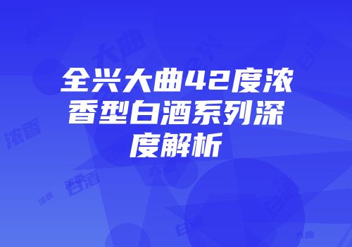 全兴大曲42度浓香型白酒系列深度解析