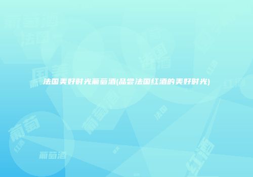 法国美好时光葡萄酒(品尝法国红酒的美好时光)