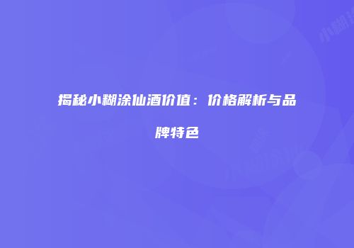 揭秘小糊涂仙酒价值：价格解析与品牌特色