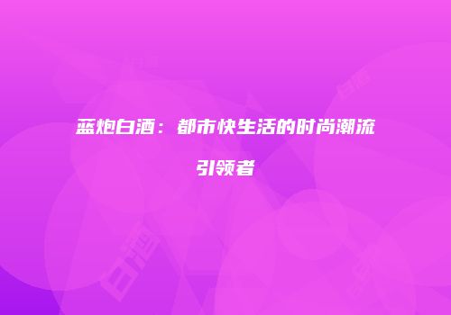 蓝炮白酒：都市快生活的时尚潮流引领者