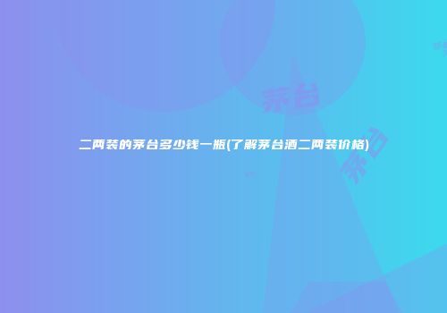 二两装的茅台多少钱一瓶(了解茅台酒二两装价格)