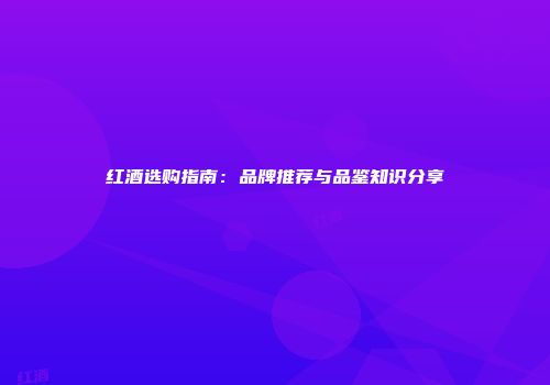 红酒选购指南：品牌推荐与品鉴知识分享