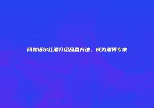 阿勒塔尔红酒介绍品鉴方法，成为酒界专家