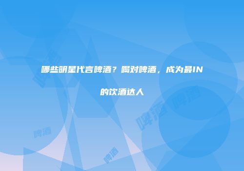 哪些明星代言啤酒？喝对啤酒，成为最IN的饮酒达人
