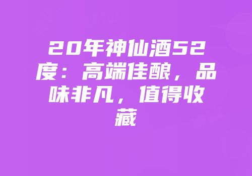 20年神仙酒52度：高端佳酿，品味非凡，值得收藏
