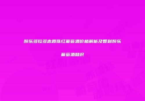 醉乐多拉多赤霞珠红葡萄酒价格解析及智利醉乐葡萄酒知识