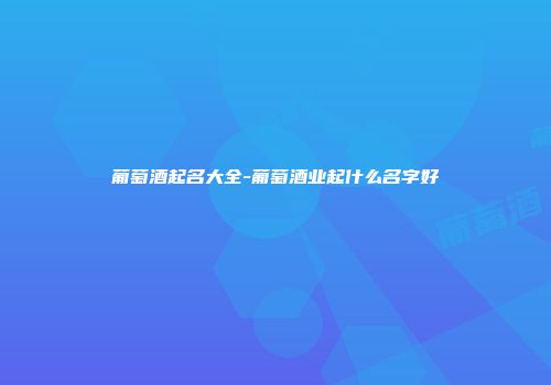 葡萄酒起名大全-葡萄酒业起什么名字好