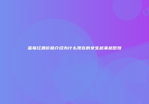 蓝莓红酒价格介绍为什么现在的女生越来越愁嫁