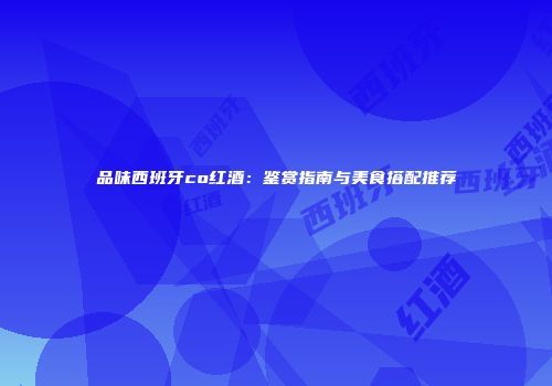 品味西班牙co红酒：鉴赏指南与美食搭配推荐