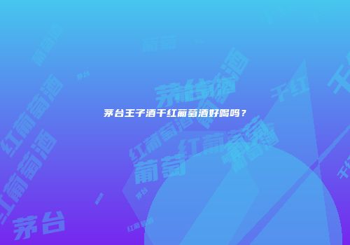 茅台王子酒干红葡萄酒好喝吗？