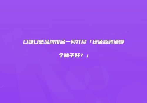 口味口感品牌排名一网打尽「绿色瓶啤酒哪个牌子好？」