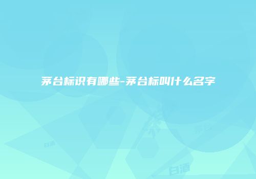 茅台标识有哪些-茅台标叫什么名字