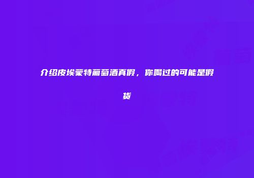 介绍皮埃蒙特葡萄酒真假，你喝过的可能是假货