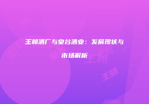 王朝酒厂与皇台酒业：发展现状与市场解析