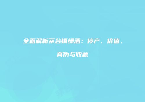 全面解析茅台镇绿酒：停产、价值、真伪与收藏