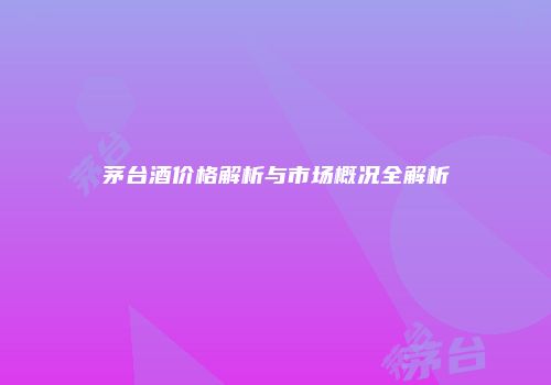 茅台酒价格解析与市场概况全解析