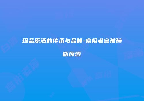 珍品原酒的传承与品味-富裕老窖玻璃瓶原酒