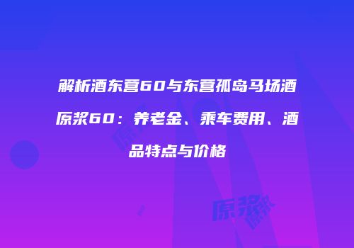 解析酒东营60与东营孤岛马场酒原浆60：养老金、乘车费用、酒品特点与价格