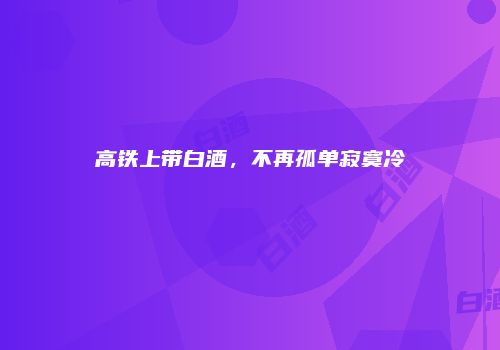 高铁上带白酒，不再孤单寂寞冷