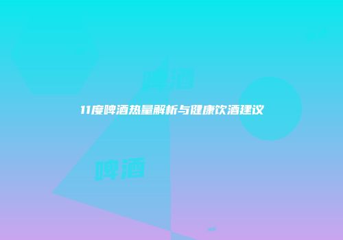 11度啤酒热量解析与健康饮酒建议
