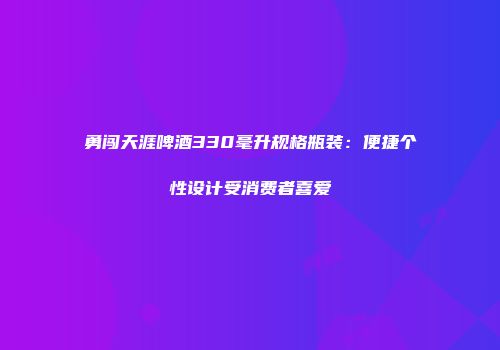 勇闯天涯啤酒330毫升规格瓶装：便捷个性设计受消费者喜爱
