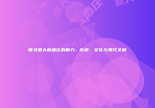 探寻意大利酒庄的魅力：历史、文化与现代交融