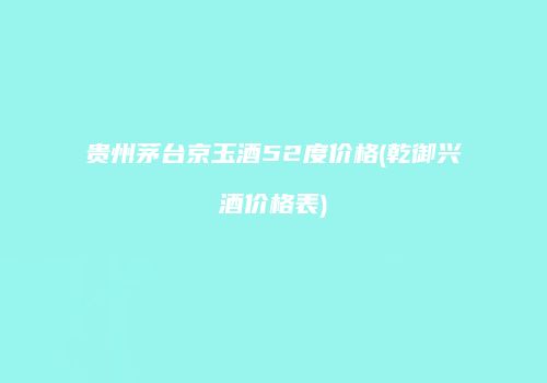 贵州茅台京玉酒52度价格(乾御兴酒价格表)