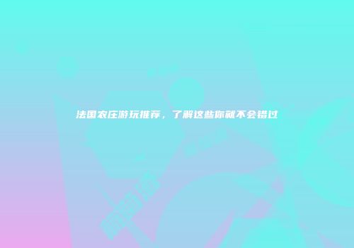法国农庄游玩推荐，了解这些你就不会错过
