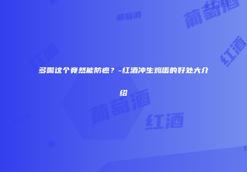 多喝这个竟然能防癌？-红酒冲生鸡蛋的好处大介绍