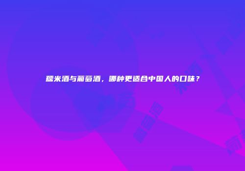 糯米酒与葡萄酒，哪种更适合中国人的口味？