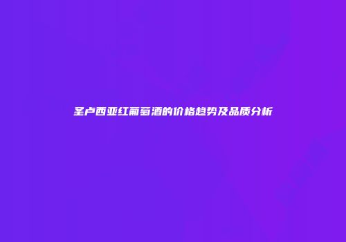圣卢西亚红葡萄酒的价格趋势及品质分析