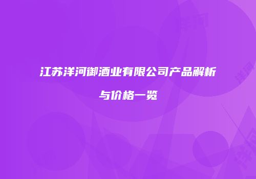 江苏洋河御酒业有限公司产品解析与价格一览