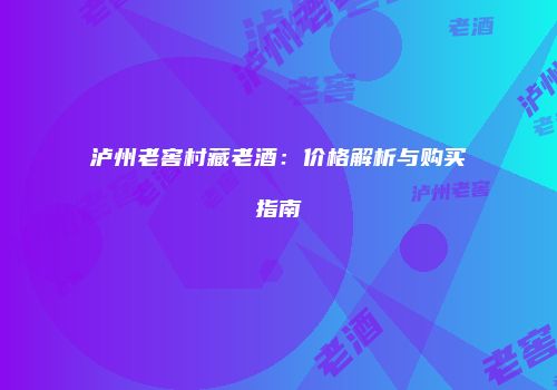泸州老窖村藏老酒：价格解析与购买指南