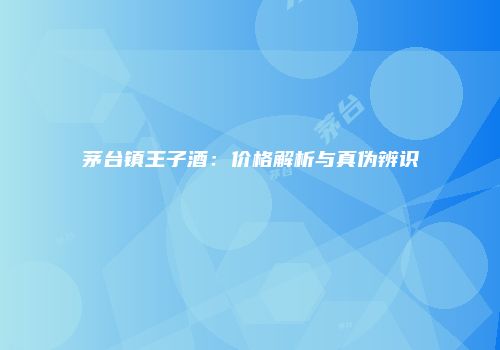 茅台镇王子酒：价格解析与真伪辨识