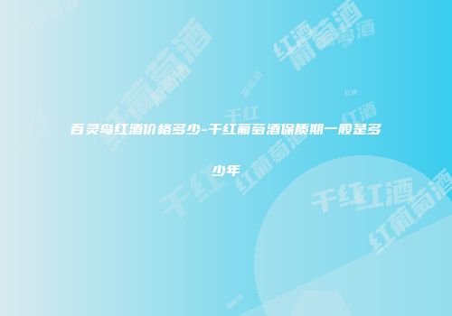 百灵鸟红酒价格多少-干红葡萄酒保质期一般是多少年