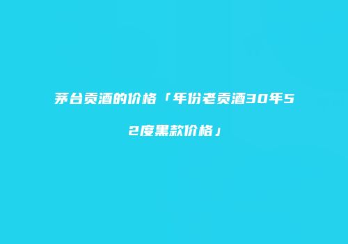 茅台贡酒的价格「年份老贡酒30年52度黑款价格」