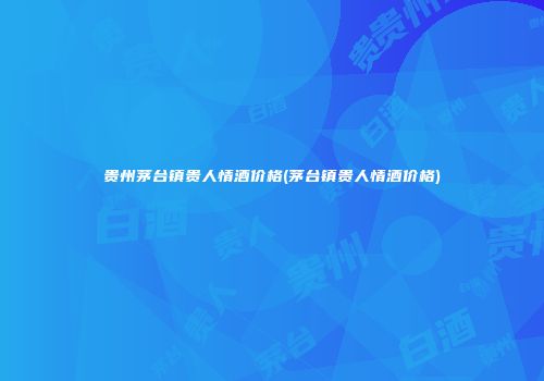 贵州茅台镇贵人情酒价格(茅台镇贵人情酒价格)