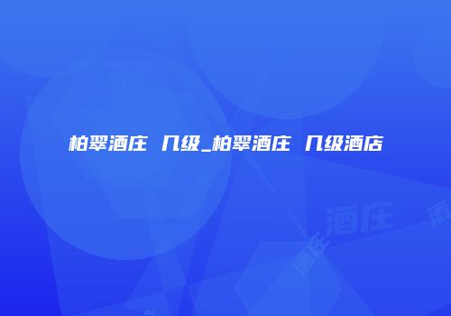 柏翠酒庄 几级_柏翠酒庄 几级酒店