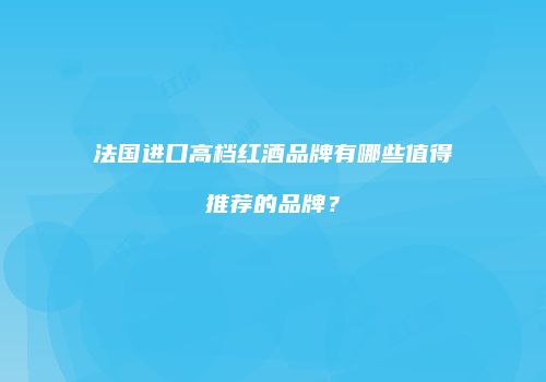法国进口高档红酒品牌有哪些值得推荐的品牌？