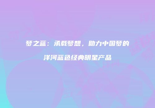 梦之蓝：承载梦想，助力中国梦的洋河蓝色经典明星产品