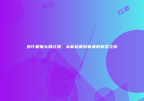 步行者猫头鹰红酒：从葡萄园到餐桌的蜕变之旅