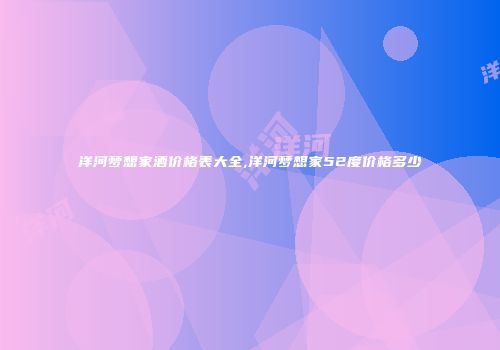 洋河梦想家酒价格表大全,洋河梦想家52度价格多少