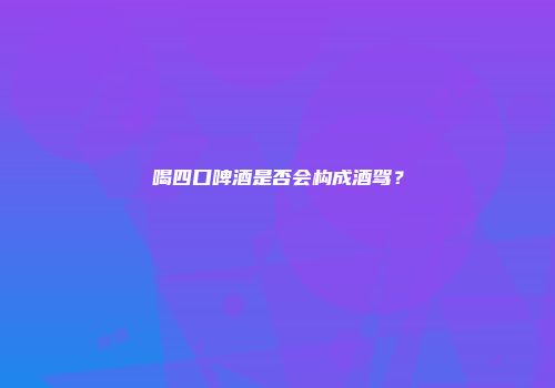 喝四口啤酒是否会构成酒驾？
