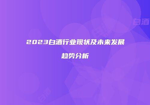 2023白酒行业现状及未来发展趋势分析