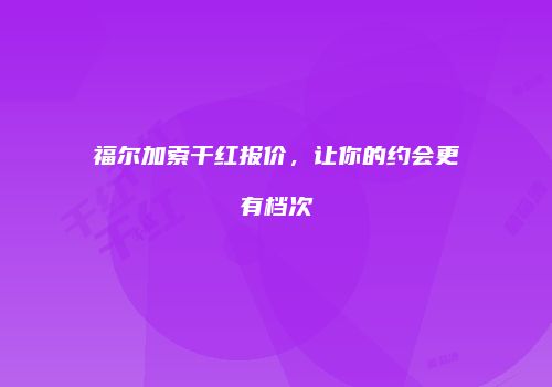 福尔加索干红报价，让你的约会更有档次